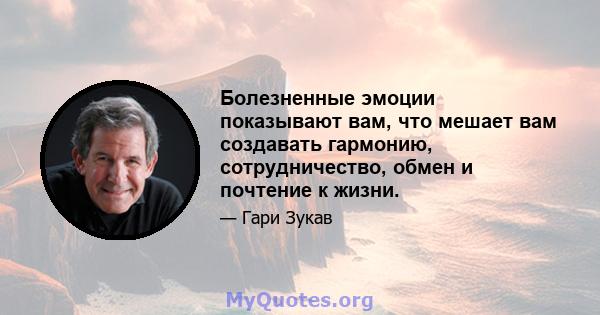 Болезненные эмоции показывают вам, что мешает вам создавать гармонию, сотрудничество, обмен и почтение к жизни.