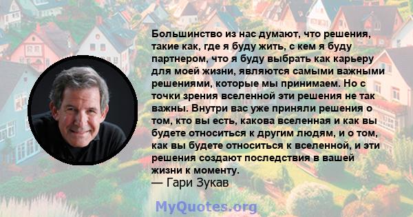 Большинство из нас думают, что решения, такие как, где я буду жить, с кем я буду партнером, что я буду выбрать как карьеру для моей жизни, являются самыми важными решениями, которые мы принимаем. Но с точки зрения