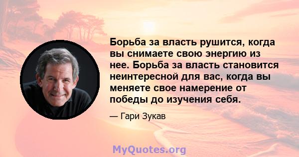 Борьба за власть рушится, когда вы снимаете свою энергию из нее. Борьба за власть становится неинтересной для вас, когда вы меняете свое намерение от победы до изучения себя.