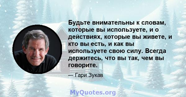 Будьте внимательны к словам, которые вы используете, и о действиях, которые вы живете, и кто вы есть, и как вы используете свою силу. Всегда держитесь, что вы так, чем вы говорите.