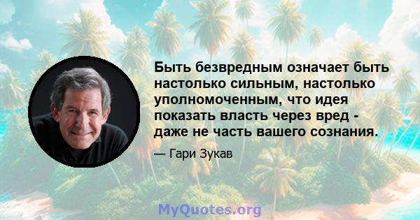 Быть безвредным означает быть настолько сильным, настолько уполномоченным, что идея показать власть через вред - даже не часть вашего сознания.