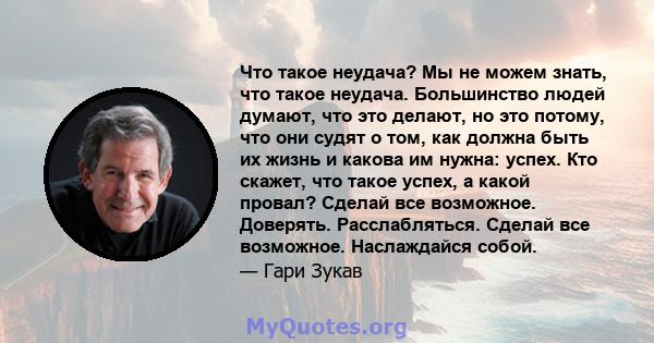 Что такое неудача? Мы не можем знать, что такое неудача. Большинство людей думают, что это делают, но это потому, что они судят о том, как должна быть их жизнь и какова им нужна: успех. Кто скажет, что такое успех, а