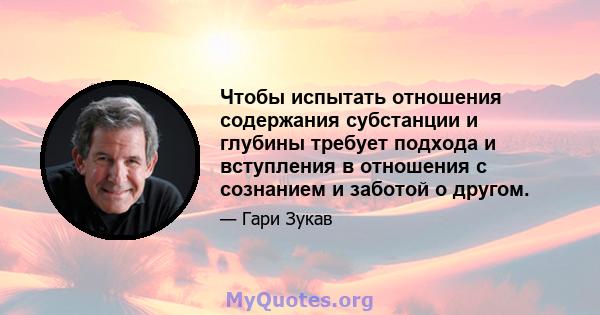 Чтобы испытать отношения содержания субстанции и глубины требует подхода и вступления в отношения с сознанием и заботой о другом.