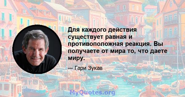 Для каждого действия существует равная и противоположная реакция. Вы получаете от мира то, что даете миру.