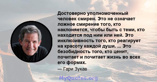 Достоверно уполномоченный человек смирен. Это не означает ложное смирение того, кто наклоняется, чтобы быть с теми, кто находится под ним или ней. Это инклюзивность того, кто реагирует на красоту каждой души. ... Это