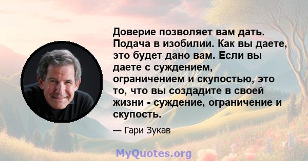 Доверие позволяет вам дать. Подача в изобилии. Как вы даете, это будет дано вам. Если вы даете с суждением, ограничением и скупостью, это то, что вы создадите в своей жизни - суждение, ограничение и скупость.