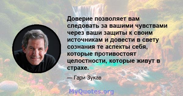 Доверие позволяет вам следовать за вашими чувствами через ваши защиты к своим источникам и довести в свету сознания те аспекты себя, которые противостоят целостности, которые живут в страхе.