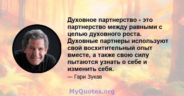 Духовное партнерство - это партнерство между равными с целью духовного роста. Духовные партнеры используют свой восхитительный опыт вместе, а также свою силу пытаются узнать о себе и изменить себя.