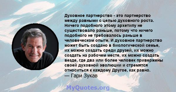 Духовное партнерство - это партнерство между равными с целью духовного роста. Ничего подобного этому архетипу не существовало раньше, потому что ничего подобного не требовалось раньше в человеческом опыте. И духовное