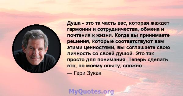 Душа - это та часть вас, которая жаждет гармонии и сотрудничества, обмена и почтения к жизни. Когда вы принимаете решения, которые соответствуют вам этими ценностями, вы соглашаете свою личность со своей душой. Это так