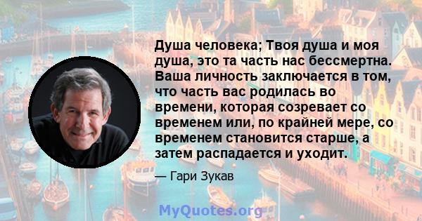 Душа человека; Твоя душа и моя душа, это та часть нас бессмертна. Ваша личность заключается в том, что часть вас родилась во времени, которая созревает со временем или, по крайней мере, со временем становится старше, а