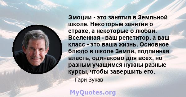 Эмоции - это занятия в Земльной школе. Некоторые занятия о страхе, а некоторые о любви. Вселенная - ваш репетитор, а ваш класс - это ваша жизнь. Основное блюдо в школе Земли, подлинная власть, одинаково для всех, но