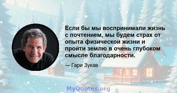 Если бы мы воспринимали жизнь с почтением, мы будем страх от опыта физической жизни и пройти землю в очень глубоком смысле благодарности.