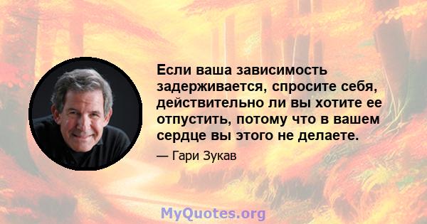 Если ваша зависимость задерживается, спросите себя, действительно ли вы хотите ее отпустить, потому что в вашем сердце вы этого не делаете.