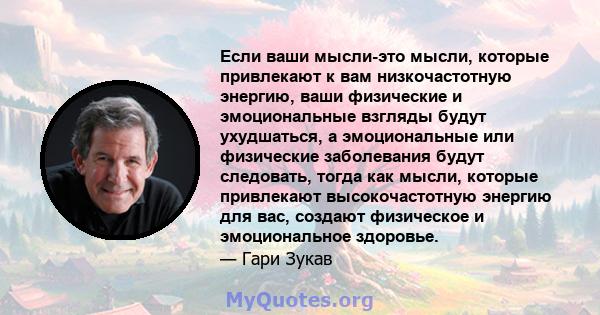 Если ваши мысли-это мысли, которые привлекают к вам низкочастотную энергию, ваши физические и эмоциональные взгляды будут ухудшаться, а эмоциональные или физические заболевания будут следовать, тогда как мысли, которые