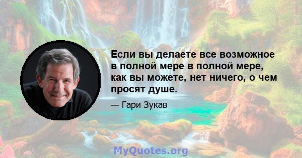 Если вы делаете все возможное в полной мере в полной мере, как вы можете, нет ничего, о чем просят душе.