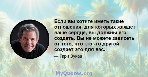 Если вы хотите иметь такие отношения, для которых жаждет ваше сердце, вы должны его создать. Вы не можете зависеть от того, что кто -то другой создает это для вас.