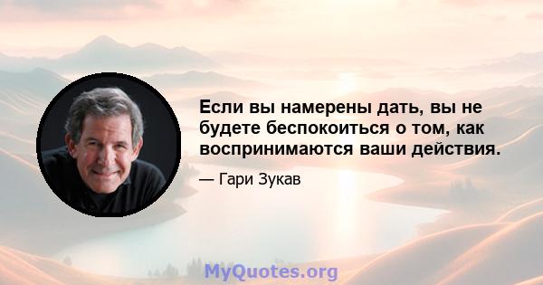 Если вы намерены дать, вы не будете беспокоиться о том, как воспринимаются ваши действия.