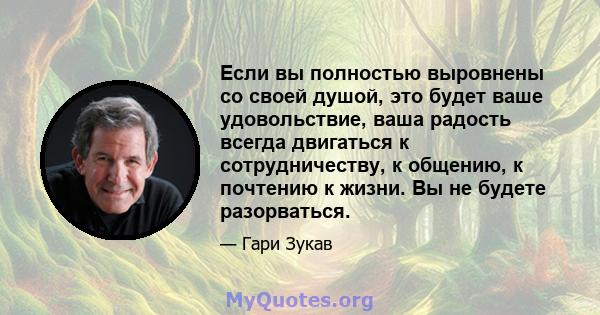 Если вы полностью выровнены со своей душой, это будет ваше удовольствие, ваша радость всегда двигаться к сотрудничеству, к общению, к почтению к жизни. Вы не будете разорваться.