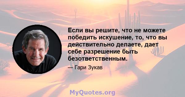 Если вы решите, что не можете победить искушение, то, что вы действительно делаете, дает себе разрешение быть безответственным.