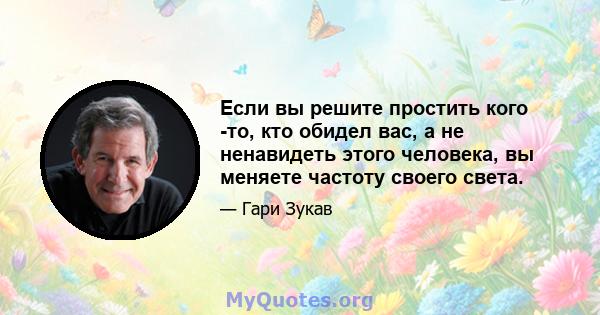 Если вы решите простить кого -то, кто обидел вас, а не ненавидеть этого человека, вы меняете частоту своего света.