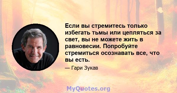 Если вы стремитесь только избегать тьмы или цепляться за свет, вы не можете жить в равновесии. Попробуйте стремиться осознавать все, что вы есть.