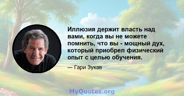 Иллюзия держит власть над вами, когда вы не можете помнить, что вы - мощный дух, который приобрел физический опыт с целью обучения.