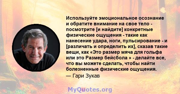 Используйте эмоциональное осознание и обратите внимание на свое тело - посмотрите [и найдите] конкретные физические ощущения - такие как нанесение удара, ноги, пульсирование - и [различать и определить их], сказав такие 