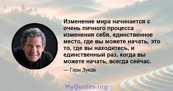 Изменение мира начинается с очень личного процесса изменения себя, единственное место, где вы можете начать, это то, где вы находитесь, и единственный раз, когда вы можете начать, всегда сейчас.