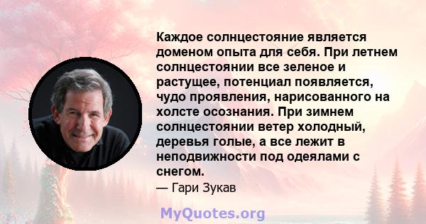 Каждое солнцестояние является доменом опыта для себя. При летнем солнцестоянии все зеленое и растущее, потенциал появляется, чудо проявления, нарисованного на холсте осознания. При зимнем солнцестоянии ветер холодный,