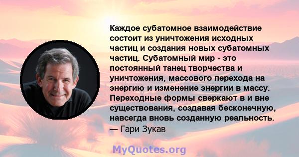 Каждое субатомное взаимодействие состоит из уничтожения исходных частиц и создания новых субатомных частиц. Субатомный мир - это постоянный танец творчества и уничтожения, массового перехода на энергию и изменение