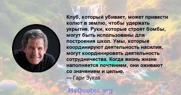 Клуб, который убивает, может привести колют в землю, чтобы удержать укрытие. Руки, которые строят бомбы, могут быть использованы для построения школ. Умы, которые координируют деятельность насилия, могут координировать