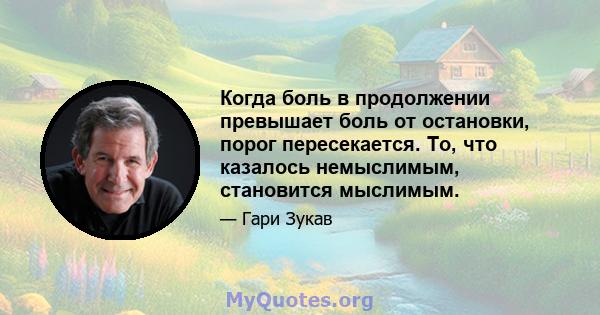 Когда боль в продолжении превышает боль от остановки, порог пересекается. То, что казалось немыслимым, становится мыслимым.