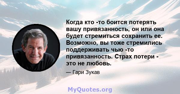 Когда кто -то боится потерять вашу привязанность, он или она будет стремиться сохранить ее. Возможно, вы тоже стремились поддерживать чью -то привязанность. Страх потери - это не любовь.