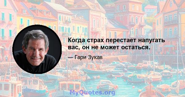 Когда страх перестает напугать вас, он не может остаться.