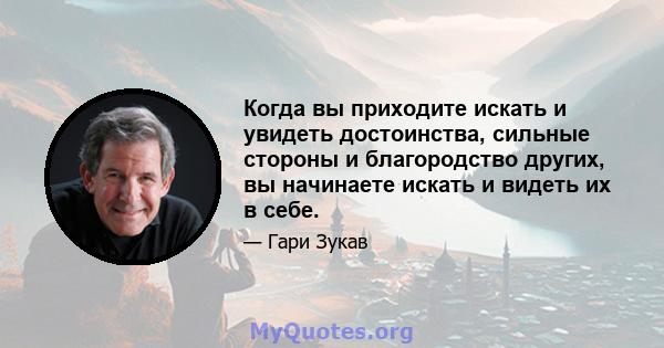 Когда вы приходите искать и увидеть достоинства, сильные стороны и благородство других, вы начинаете искать и видеть их в себе.