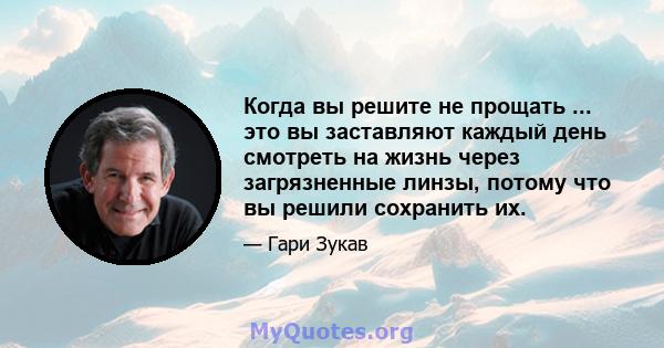 Когда вы решите не прощать ... это вы заставляют каждый день смотреть на жизнь через загрязненные линзы, потому что вы решили сохранить их.