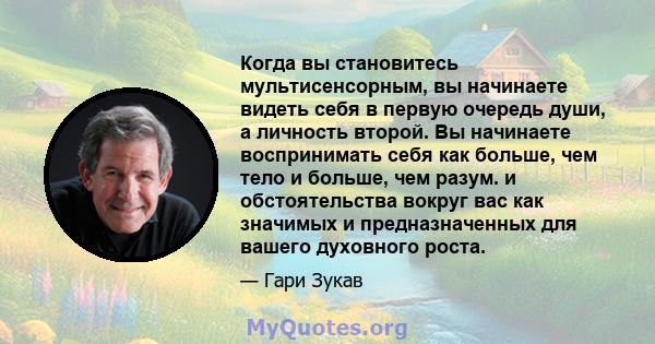 Когда вы становитесь мультисенсорным, вы начинаете видеть себя в первую очередь души, а личность второй. Вы начинаете воспринимать себя как больше, чем тело и больше, чем разум. и обстоятельства вокруг вас как значимых