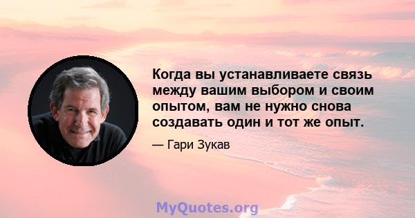 Когда вы устанавливаете связь между вашим выбором и своим опытом, вам не нужно снова создавать один и тот же опыт.