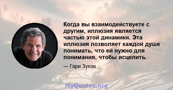 Когда вы взаимодействуете с другим, иллюзия является частью этой динамики. Эта иллюзия позволяет каждой душе понимать, что ей нужно для понимания, чтобы исцелить.