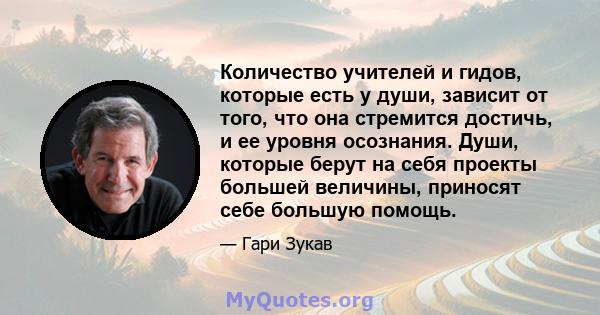 Количество учителей и гидов, которые есть у души, зависит от того, что она стремится достичь, и ее уровня осознания. Души, которые берут на себя проекты большей величины, приносят себе большую помощь.