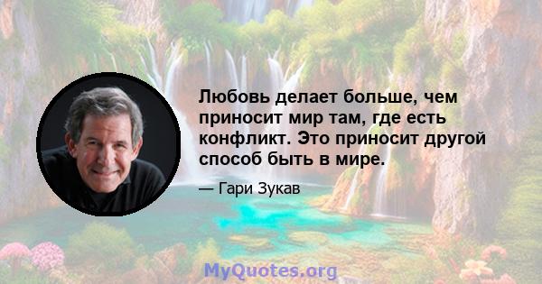 Любовь делает больше, чем приносит мир там, где есть конфликт. Это приносит другой способ быть в мире.