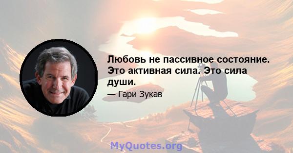 Любовь не пассивное состояние. Это активная сила. Это сила души.