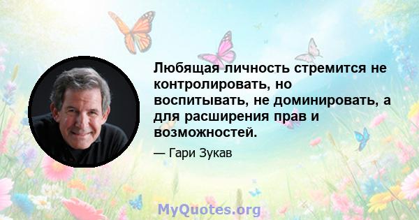 Любящая личность стремится не контролировать, но воспитывать, не доминировать, а для расширения прав и возможностей.