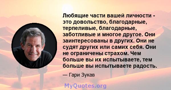 Любящие части вашей личности - это довольство, благодарные, терпеливые, благодарные, заботливые и многое другое. Они заинтересованы в других. Они не судят других или самих себя. Они не ограничены страхом. Чем больше вы