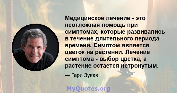 Медицинское лечение - это неотложная помощь при симптомах, которые развивались в течение длительного периода времени. Симптом является цветок на растении. Лечение симптома - выбор цветка, а растение остается нетронутым.