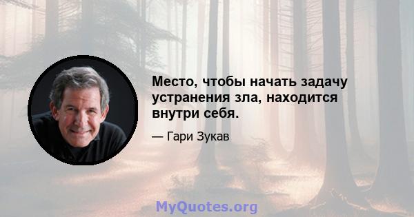 Место, чтобы начать задачу устранения зла, находится внутри себя.