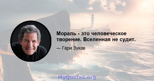 Мораль - это человеческое творение. Вселенная не судит.