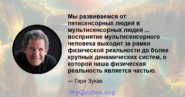 Мы развиваемся от пятисенсорных людей в мультисенсорных людей ... восприятие мультисенсорного человека выходит за рамки физической реальности до более крупных динамических систем, о которой наша физическая реальность