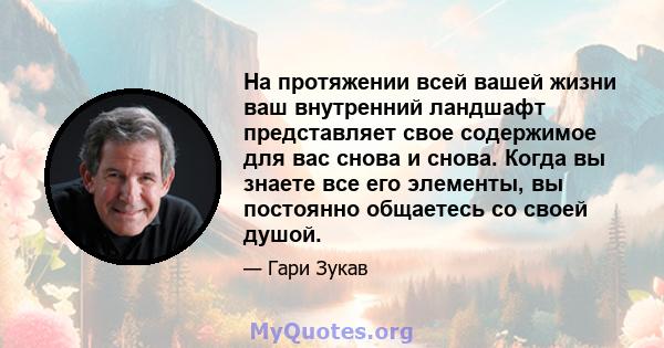 На протяжении всей вашей жизни ваш внутренний ландшафт представляет свое содержимое для вас снова и снова. Когда вы знаете все его элементы, вы постоянно общаетесь со своей душой.